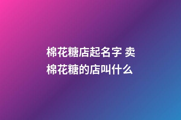 棉花糖店起名字 卖棉花糖的店叫什么-第1张-店铺起名-玄机派